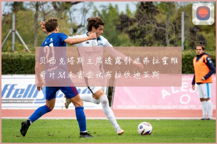 贝西克塔斯主席透露引进弗拉霍维奇计划未曾尝试布拉欣迪亚斯