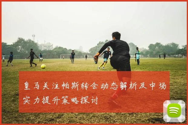 皇马关注帕斯转会动态解析及中场实力提升策略探讨