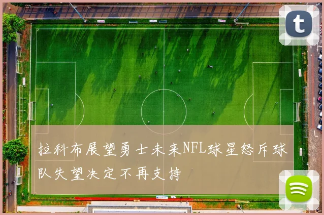 拉科布展望勇士未来NFL球星怒斥球队失望决定不再支持