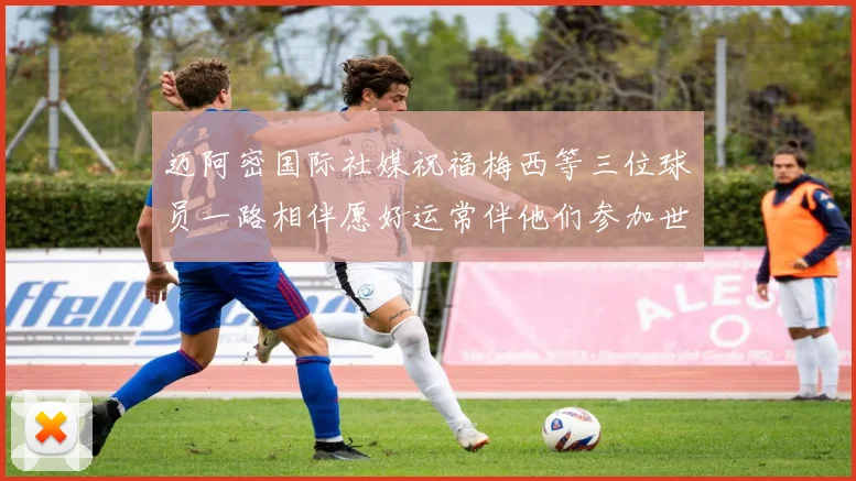 迈阿密国际社媒祝福梅西等三位球员一路相伴愿好运常伴他们参加世界杯
