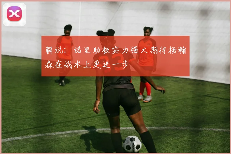 解说：诺里助教实力强大期待杨瀚森在战术上更进一步