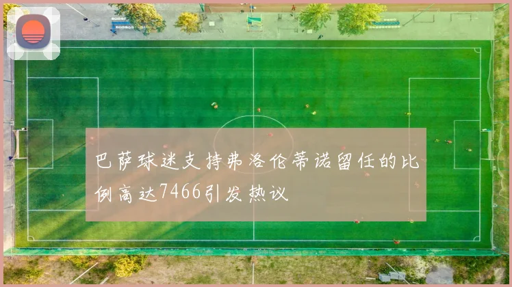 巴萨球迷支持弗洛伦蒂诺留任的比例高达7466引发热议