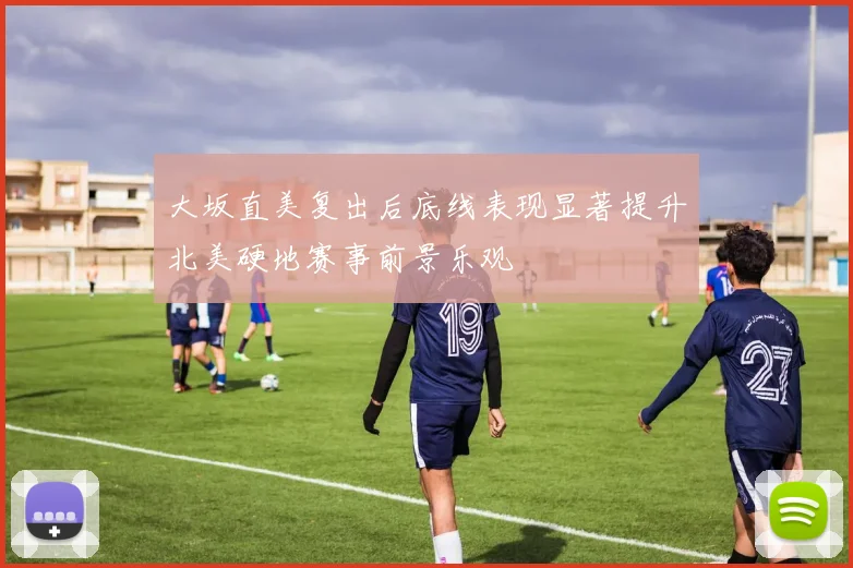 大坂直美复出后底线表现显著提升北美硬地赛事前景乐观
