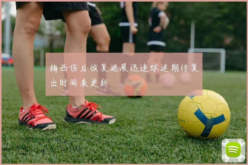 梅西伤后恢复进展迅速球迷期待复出时间表更新