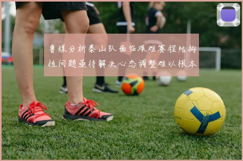 鲁媒分析泰山队面临艰难赛程结构性问题亟待解决心态调整难以根本改善