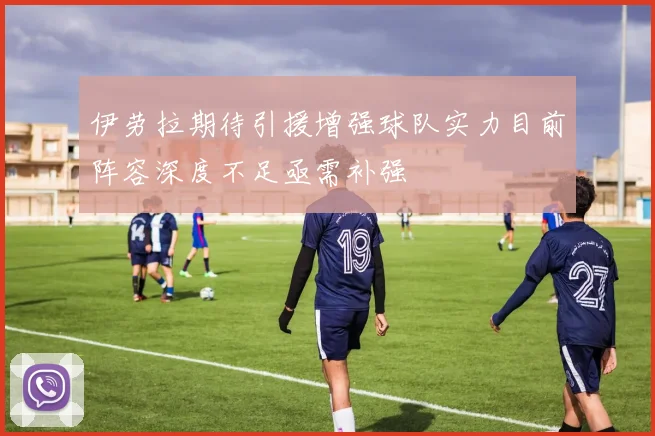 伊劳拉期待引援增强球队实力目前阵容深度不足亟需补强