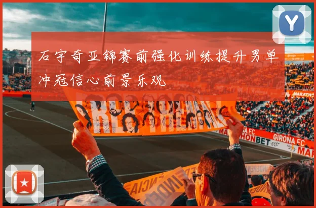 石宇奇亚锦赛前强化训练提升男单冲冠信心前景乐观