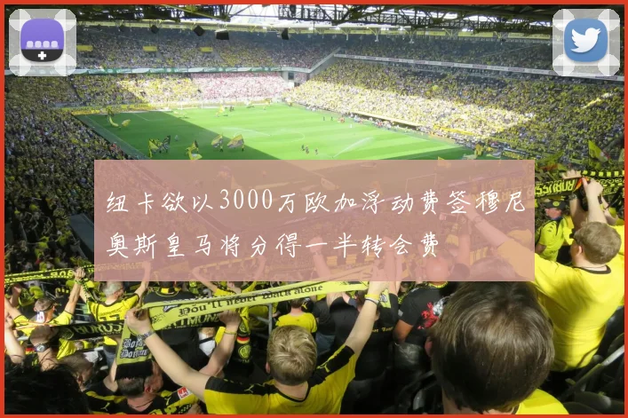 纽卡欲以3000万欧加浮动费签穆尼奥斯皇马将分得一半转会费