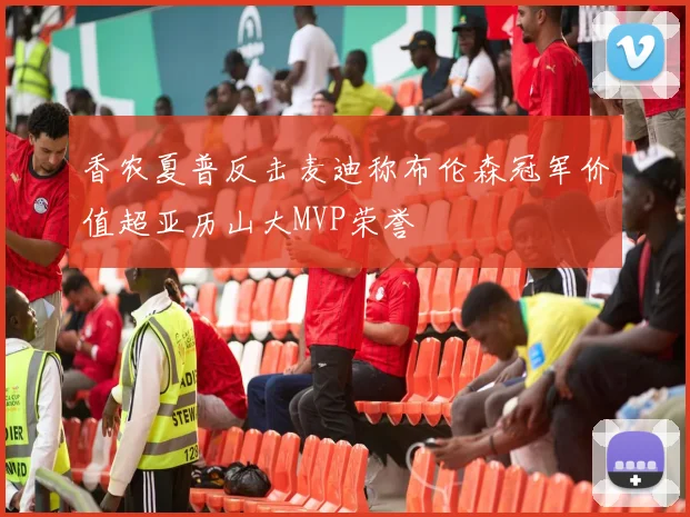 香农夏普反击麦迪称布伦森冠军价值超亚历山大MVP荣誉