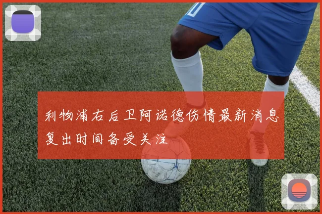 利物浦右后卫阿诺德伤情最新消息复出时间备受关注