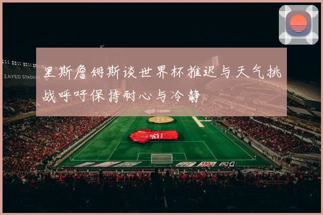 里斯詹姆斯谈世界杯推迟与天气挑战呼吁保持耐心与冷静