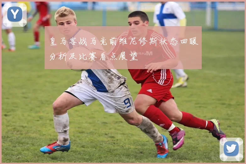 皇马客战马竞前维尼修斯状态回暖分析及比赛看点展望